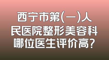 西宁市第（一）人民医院整形美容科哪位医生评价高？