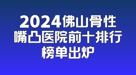 2024佛山骨性嘴凸医院前十排行榜单出炉