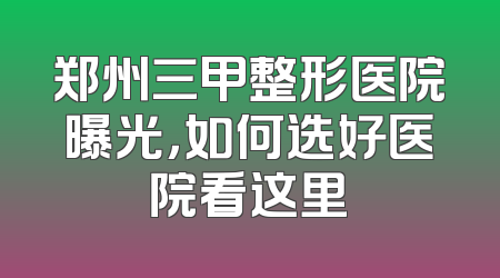 郑州三甲整形医院曝光，如何选好医院看这里