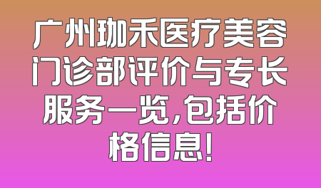 广州珈禾医疗美容门诊部评价与专长服务一览，包括价格信息！