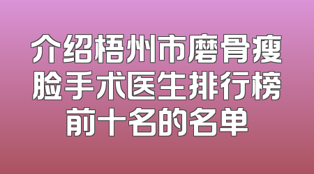 介绍梧州市磨骨瘦脸手术医生排行榜前十名的名单