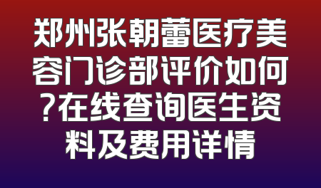 郑州张朝蕾医疗美容门诊部评价如何？在线查询医生资料及费用详情