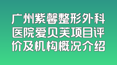 广州紫馨整形外科医院爱贝芙项目评价及机构概况介绍