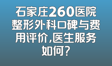 石家庄260医院整形外科口碑与费用评价，医生服务如何？