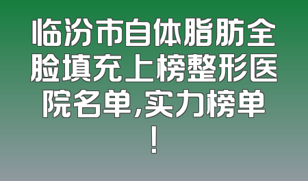 临汾市自体脂肪全脸填充上榜整形医院名单，实力榜单！