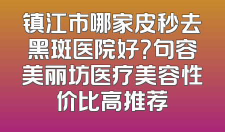 镇江市哪家皮秒去黑斑医院好？句容美丽坊医疗美容性价比高推荐