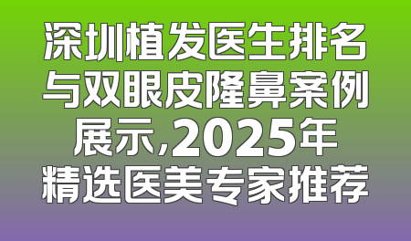 深圳植发医生排名与双眼皮隆鼻案例展示，2025年精选医美专家推荐
