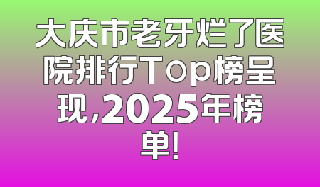 大庆市老牙烂了医院排行Top榜呈现，2025年榜单！