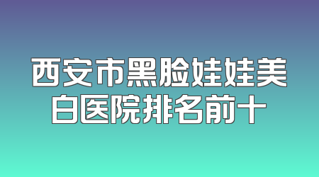 西安市黑脸娃娃美白医院排名前十