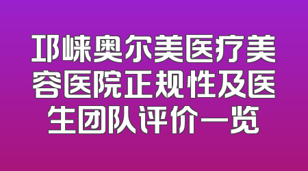 邛崃奥尔美医疗美容医院正规性及医生团队评价一览
