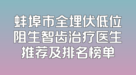蚌埠市全埋伏低位阻生智齿治疗医生推荐及排名榜单