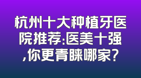 杭州十大种植牙医院推荐：医美十强，你更青睐哪家？