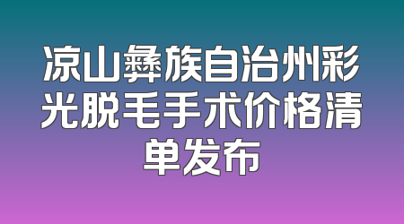 凉山彝族自治州彩光脱毛手术价格清单发布