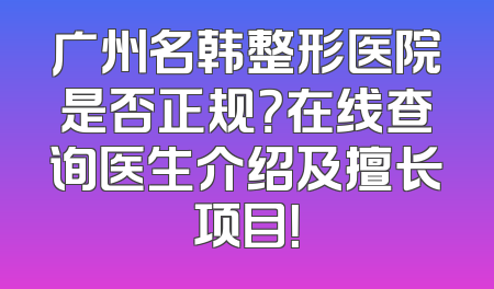 广州名韩整形医院是否正规？在线查询医生介绍及擅长项目！