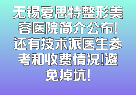 无锡爱思特整形美容医院简介公布！还有技术派医生参考和收费情况！避免掉坑！