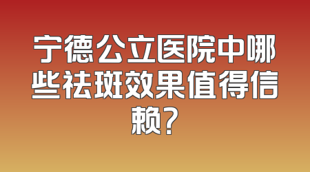 宁德公立医院中哪些祛斑效果值得信赖？
