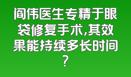 阎伟医生专精于眼袋修复手术，其效果能持续多长时间？