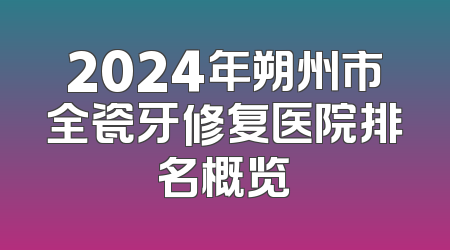 2024年朔州市全瓷牙修复医院排名概览