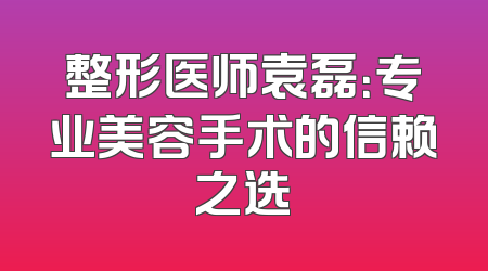 整形医师袁磊：专业美容手术的信赖之选