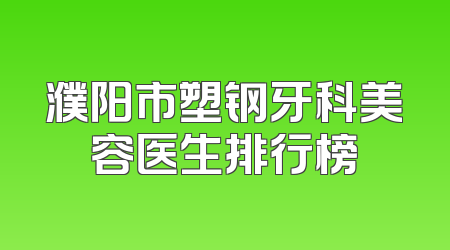 濮阳市塑钢牙科美容医生排行榜