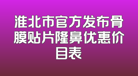 淮北市官方发布骨膜贴片隆鼻优惠价目表