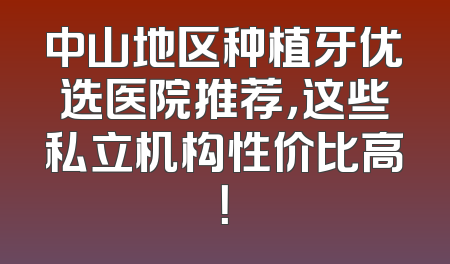 中山地区种植牙优选医院推荐，这些私立机构性价比高！