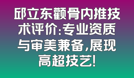 邱立东颧骨内推技术评价：专业资质与审美兼备，展现高超技艺！