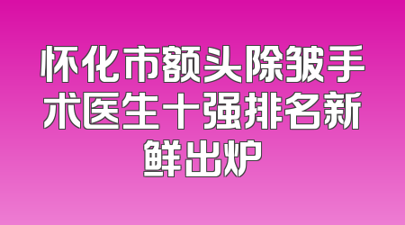 怀化市额头除皱手术医生十强排名新鲜出炉