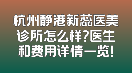 杭州静港新蕊医美诊所怎么样？医生和费用详情一览！