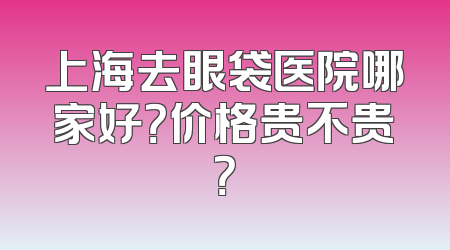 上海去眼袋医院哪家好？价格贵不贵？
