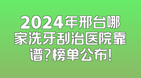 2024年邢台哪家洗牙刮治医院靠谱？榜单公布！