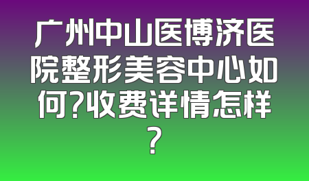 广州中山医博济医院整形美容中心如何？收费详情怎样？