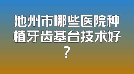 池州市哪些医院种植牙齿基台技术好？