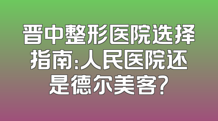 晋中整形医院选择指南：人民医院还是德尔美客？