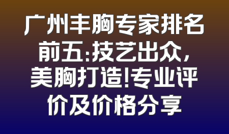 广州丰胸专家排名前五：技艺出众，美胸打造！专业评价及价格分享