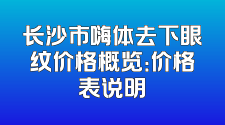 长沙市嗨体去下眼纹价格概览：价格表说明