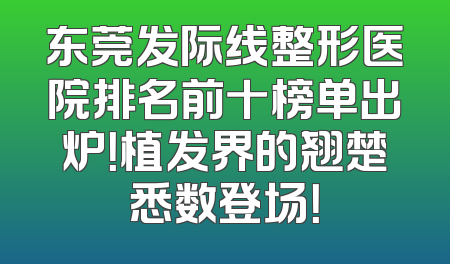 东莞发际线整形医院排名前十榜单出炉！植发界的翘楚悉数登场！
