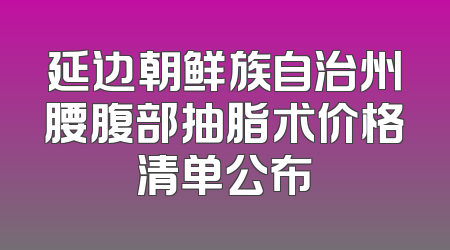 延边朝鲜族自治州腰腹部抽脂术价格清单公布