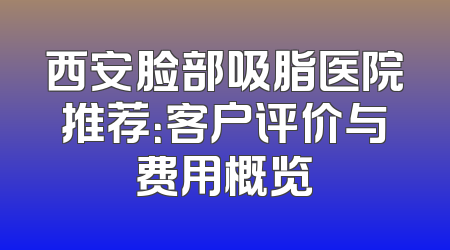 西安脸部吸脂医院推荐：客户评价与费用概览