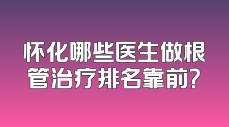 怀化哪些医生做根管治疗排名靠前？