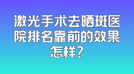 激光手术去晒斑医院排名靠前的效果怎样？