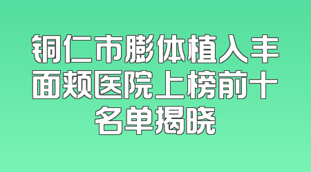 铜仁市膨体植入丰面颊医院上榜前十名单揭晓