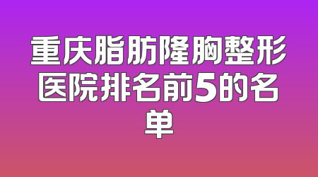 重庆脂肪隆胸整形医院排名前5的名单