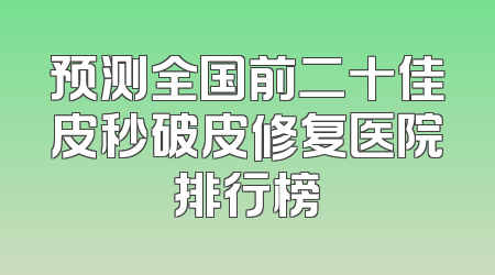 预测全国前二十佳皮秒破皮修复医院排行榜
