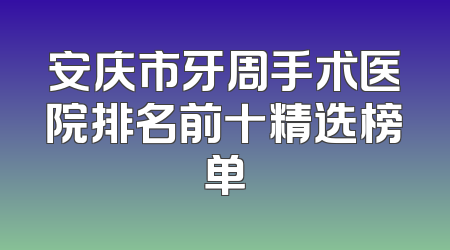 安庆市牙周手术医院排名前十精选榜单
