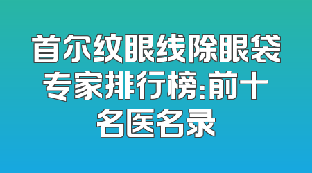 首尔纹眼线除眼袋专家排行榜：前十名医名录