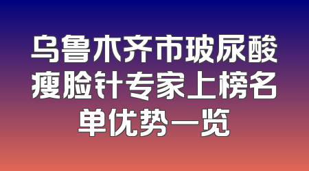 乌鲁木齐市玻尿酸瘦脸针专家上榜名单优势一览