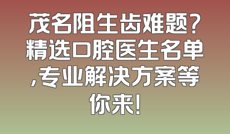 茂名阻生齿难题？精选口腔医生名单，专业解决方案等你来！