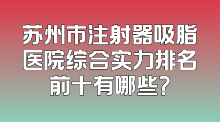 苏州市注射器吸脂医院综合实力排名前十有哪些？