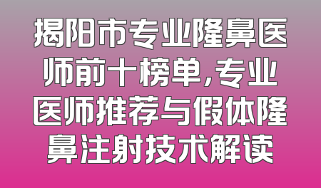 揭阳市专业隆鼻医师前十榜单，专业医师推荐与假体隆鼻注射技术解读